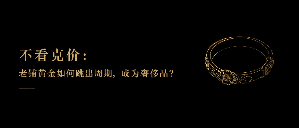 不看克价：老铺黄金如何跳出周期，成为奢侈品？